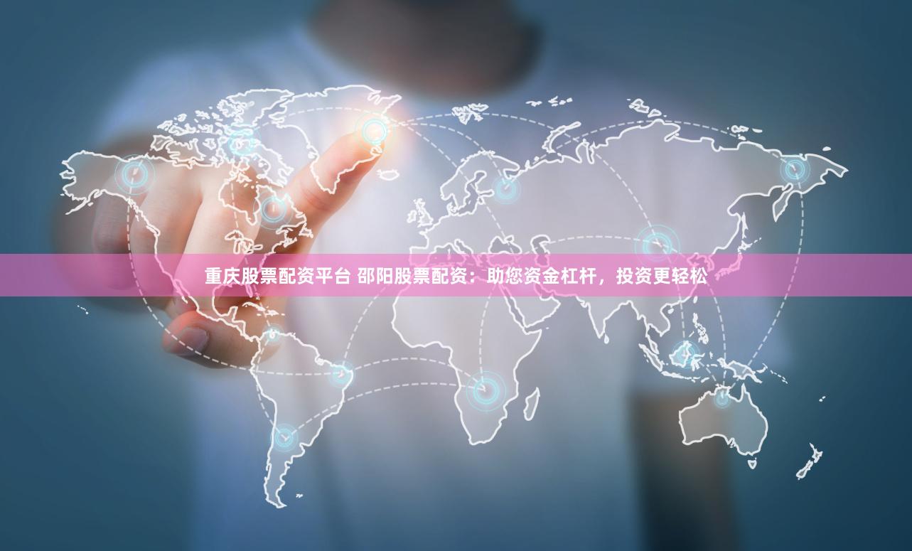 重庆股票配资平台 邵阳股票配资：助您资金杠杆，投资更轻松