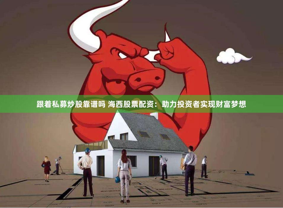 跟着私募炒股靠谱吗 海西股票配资：助力投资者实现财富梦想