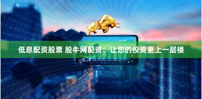 低息配资股票 股牛网配资：让您的投资更上一层楼