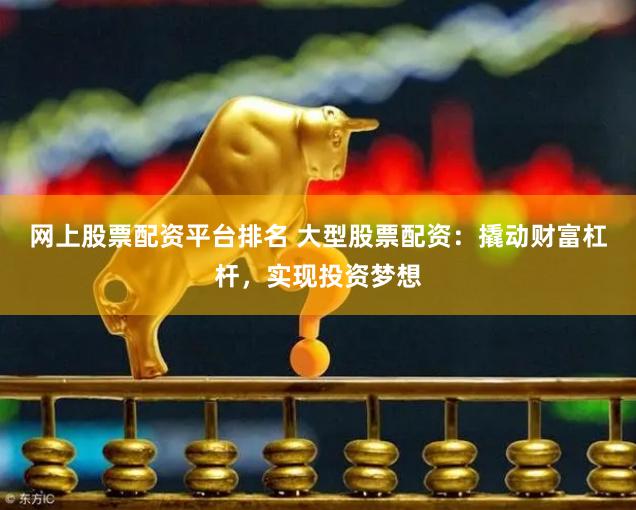 网上股票配资平台排名 大型股票配资：撬动财富杠杆，实现投资梦想