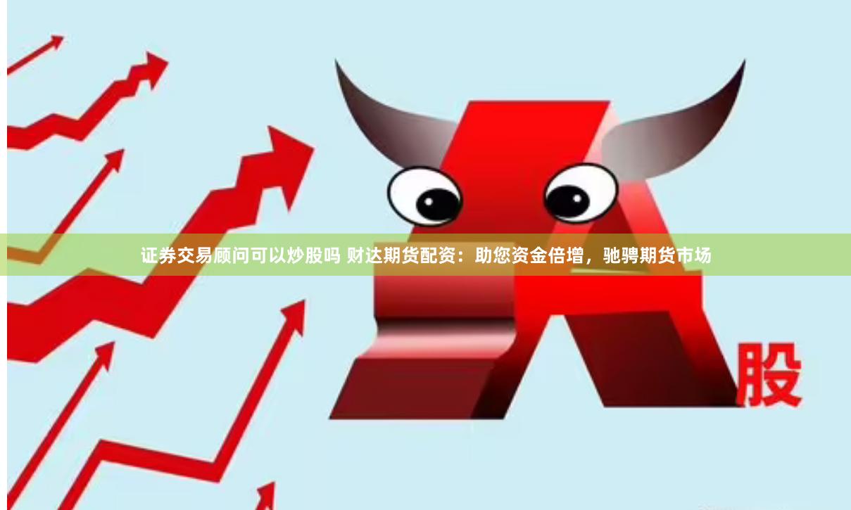 证券交易顾问可以炒股吗 财达期货配资：助您资金倍增，驰骋期货市场