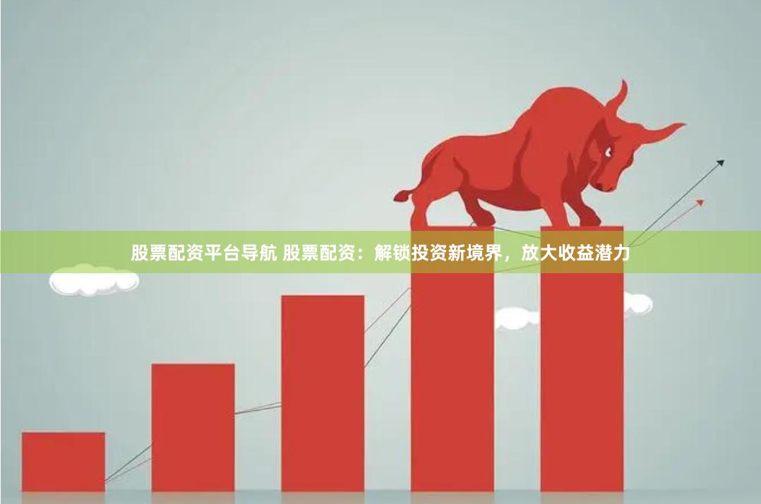 股票配资平台导航 股票配资：解锁投资新境界，放大收益潜力