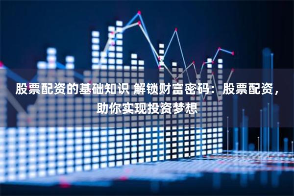 股票配资的基础知识 解锁财富密码：股票配资，助你实现投资梦想