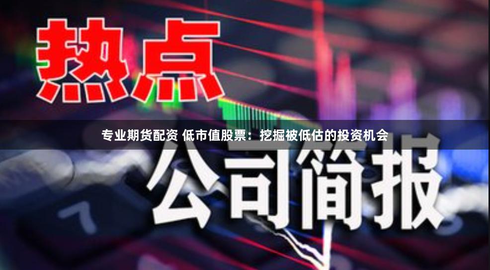 专业期货配资 低市值股票：挖掘被低估的投资机会