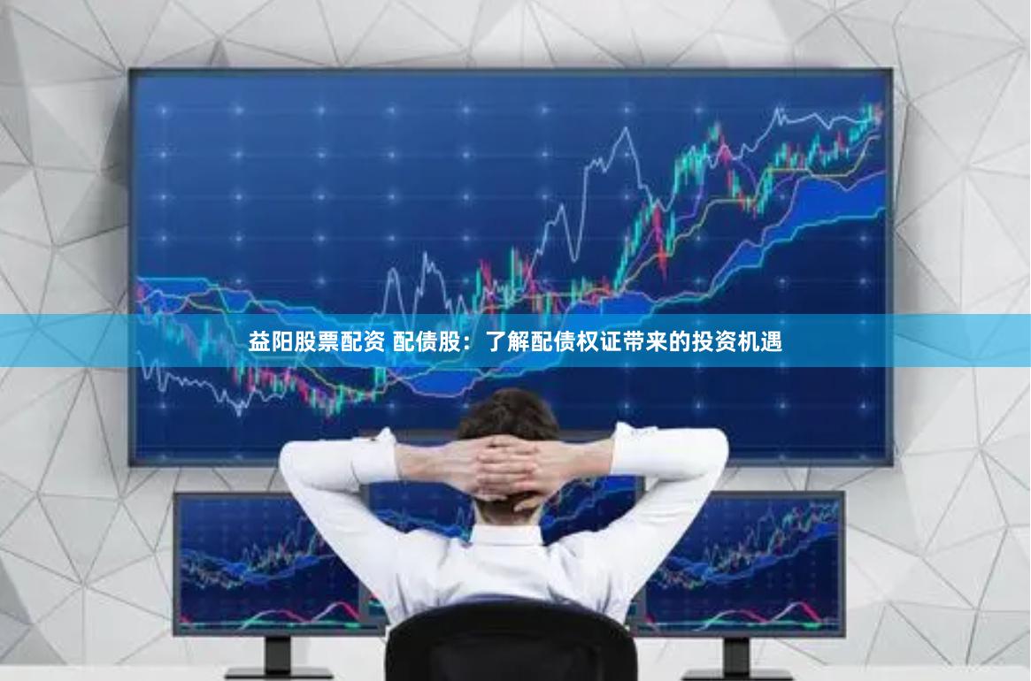 益阳股票配资 配债股：了解配债权证带来的投资机遇
