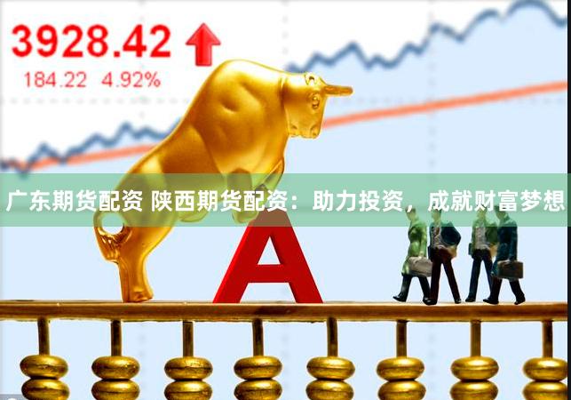 广东期货配资 陕西期货配资：助力投资，成就财富梦想