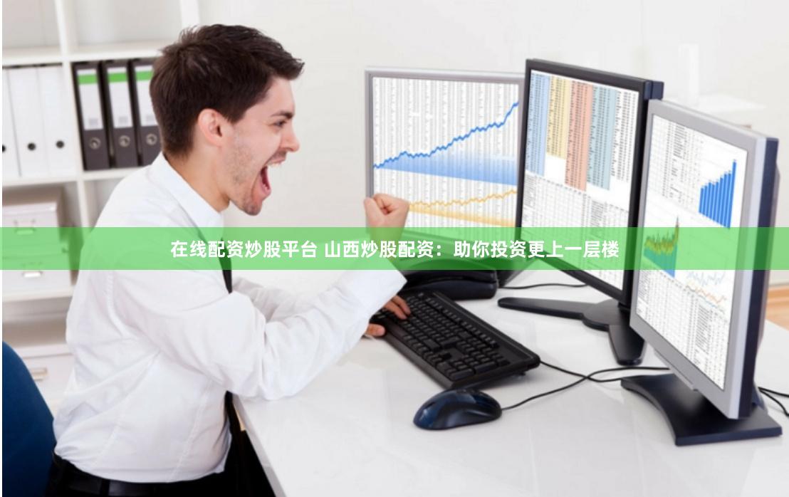 在线配资炒股平台 山西炒股配资：助你投资更上一层楼