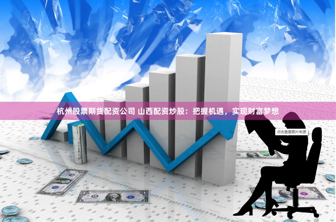 杭州股票期货配资公司 山西配资炒股：把握机遇，实现财富梦想