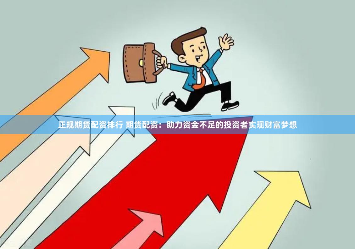 正规期货配资排行 期货配资：助力资金不足的投资者实现财富梦想