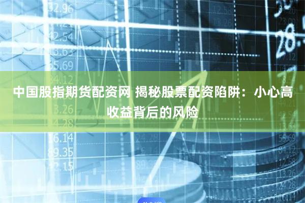 中国股指期货配资网 揭秘股票配资陷阱：小心高收益背后的风险