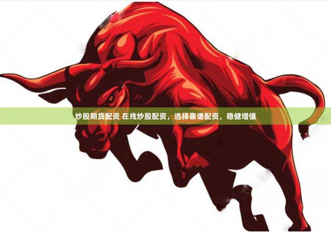 炒股期货配资 在线炒股配资，选择靠谱配资，稳健增值