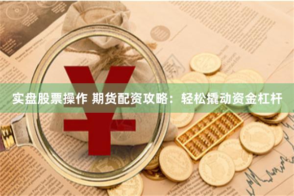 实盘股票操作 期货配资攻略：轻松撬动资金杠杆