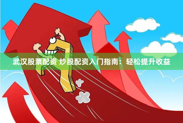 武汉股票配资 炒股配资入门指南：轻松提升收益