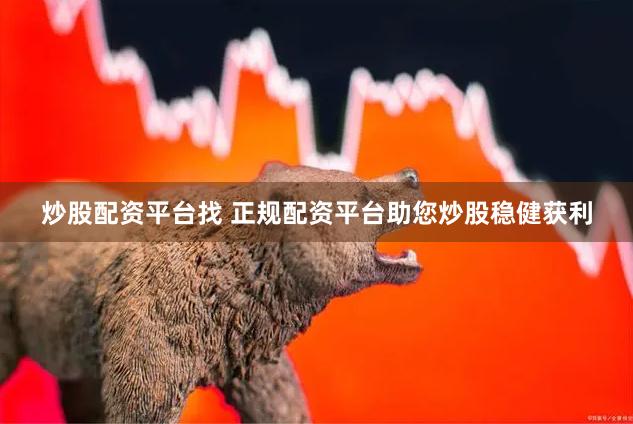 炒股配资平台找 正规配资平台助您炒股稳健获利