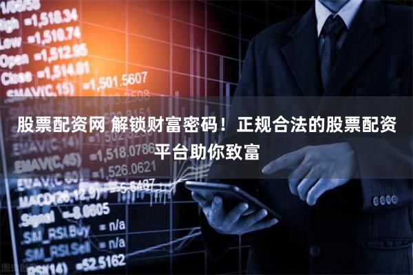 股票配资网 解锁财富密码！正规合法的股票配资平台助你致富
