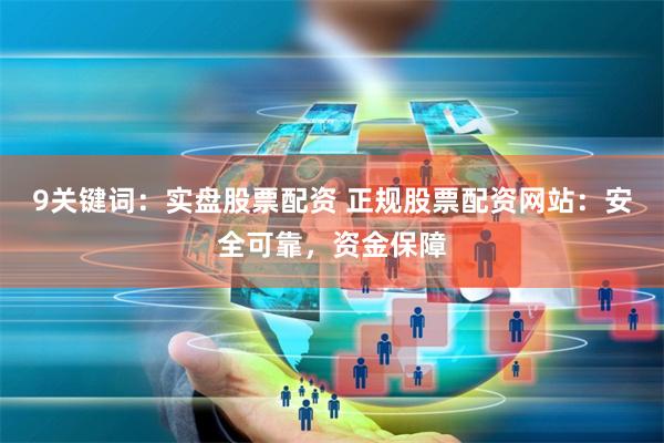 9关键词：实盘股票配资 正规股票配资网站：安全可靠，资金保障