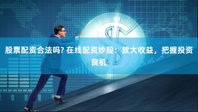 股票配资合法吗? 在线配资炒股：放大收益，把握投资良机