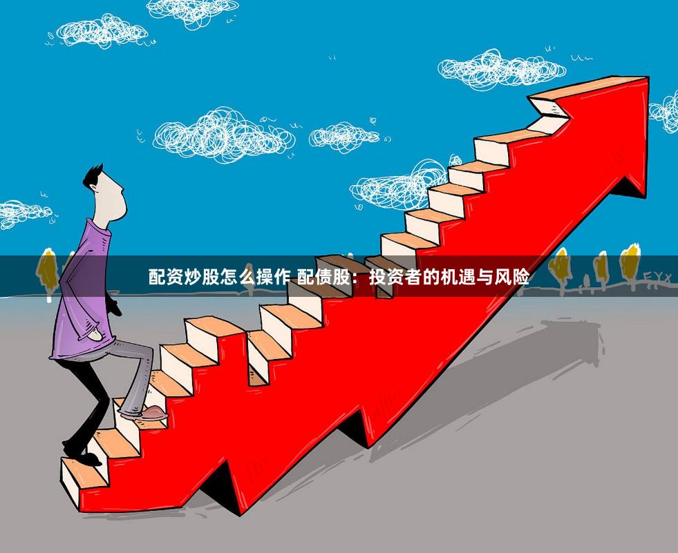 配资炒股怎么操作 配债股：投资者的机遇与风险