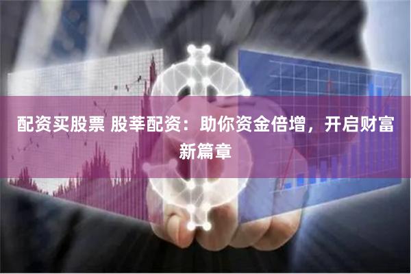 配资买股票 股莘配资：助你资金倍增，开启财富新篇章