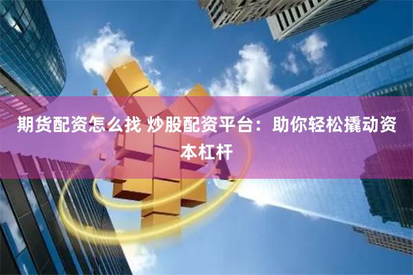 期货配资怎么找 炒股配资平台：助你轻松撬动资本杠杆