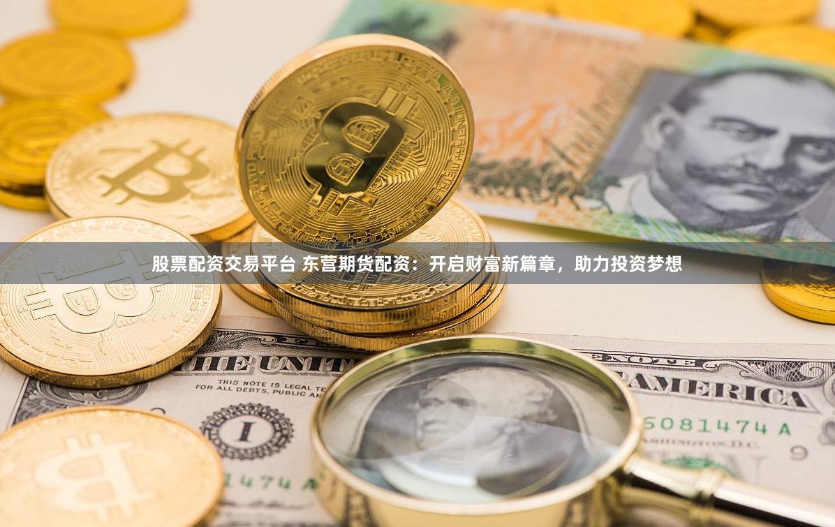 股票配资交易平台 东营期货配资：开启财富新篇章，助力投资梦想