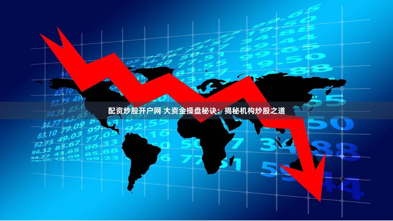 配资炒股开户网 大资金操盘秘诀：揭秘机构炒股之道