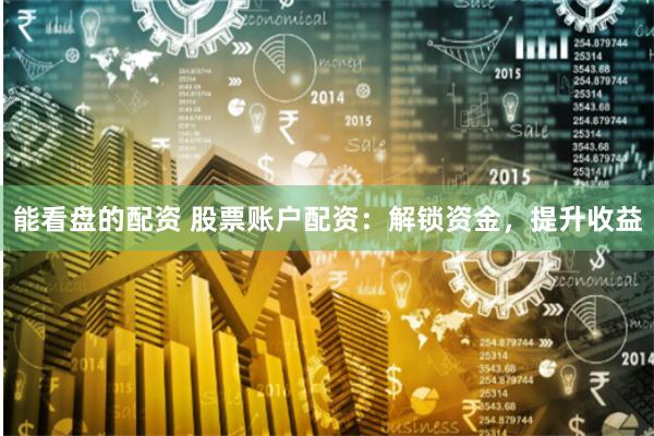 能看盘的配资 股票账户配资：解锁资金，提升收益