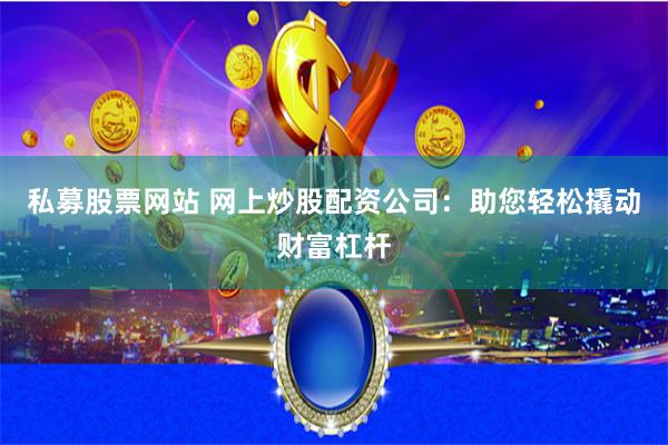 私募股票网站 网上炒股配资公司：助您轻松撬动财富杠杆