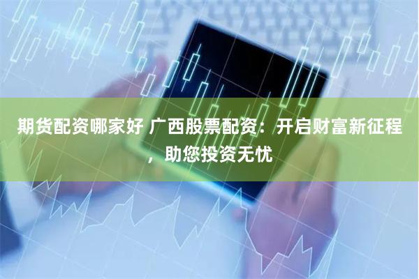 期货配资哪家好 广西股票配资：开启财富新征程，助您投资无忧