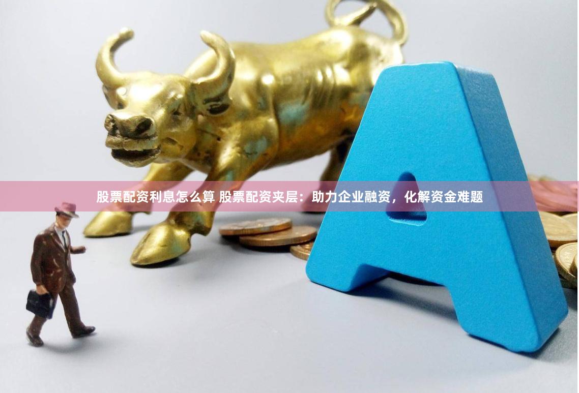 股票配资利息怎么算 股票配资夹层：助力企业融资，化解资金难题