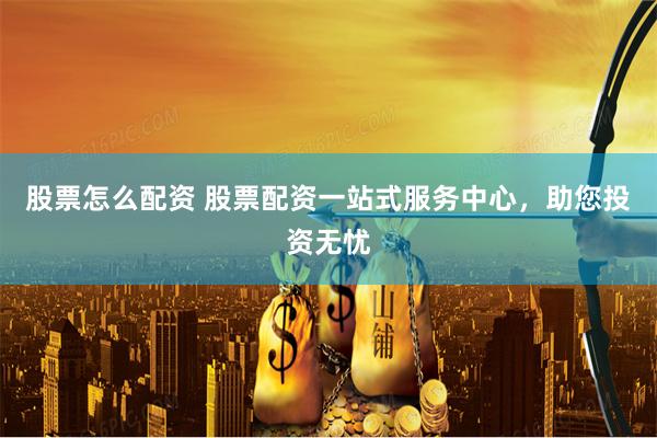 股票怎么配资 股票配资一站式服务中心，助您投资无忧
