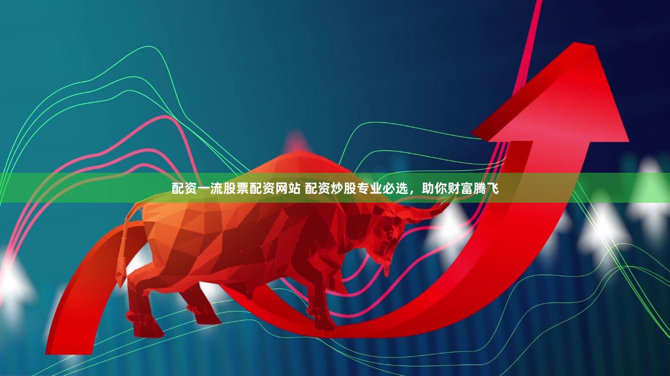 配资一流股票配资网站 配资炒股专业必选，助你财富腾飞