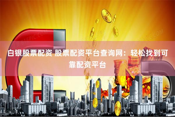 白银股票配资 股票配资平台查询网：轻松找到可靠配资平台