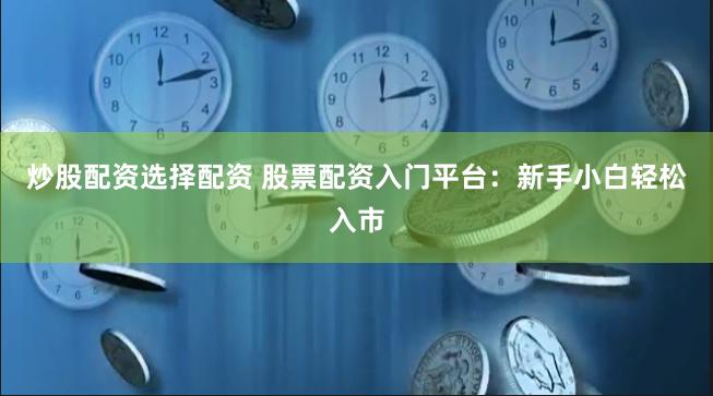 炒股配资选择配资 股票配资入门平台：新手小白轻松入市