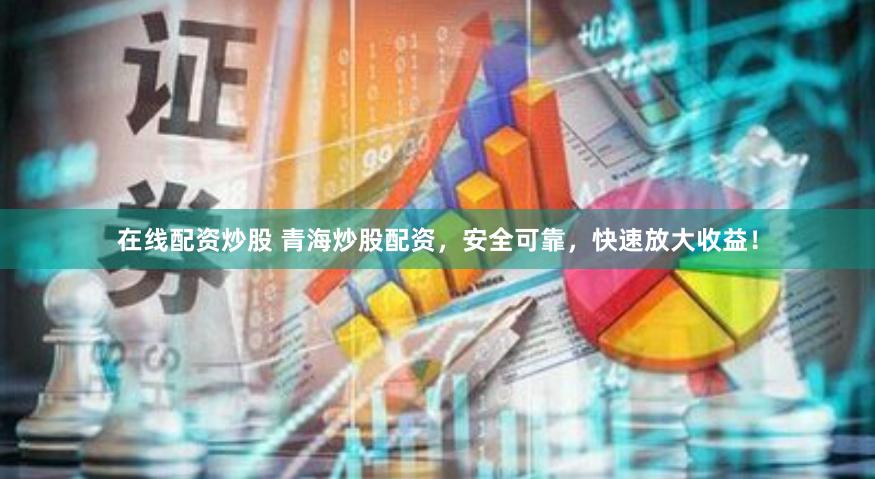 在线配资炒股 青海炒股配资，安全可靠，快速放大收益！