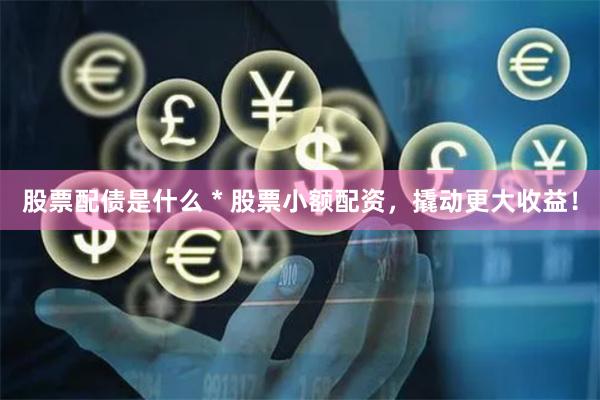 股票配债是什么 * 股票小额配资，撬动更大收益！