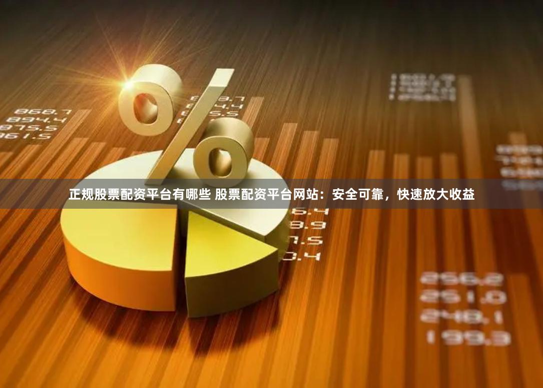 正规股票配资平台有哪些 股票配资平台网站：安全可靠，快速放大收益