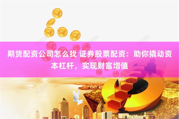 期货配资公司怎么找 证券股票配资：助你撬动资本杠杆，实现财富增值