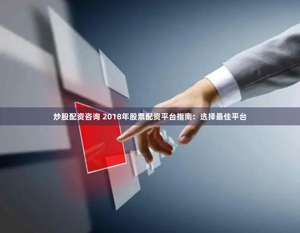 炒股配资咨询 2018年股票配资平台指南：选择最佳平台