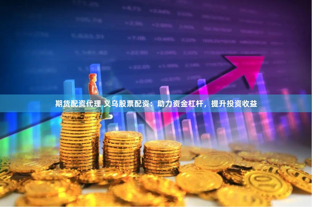 期货配资代理 义乌股票配资：助力资金杠杆，提升投资收益