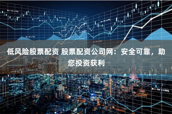 低风险股票配资 股票配资公司网：安全可靠，助您投资获利