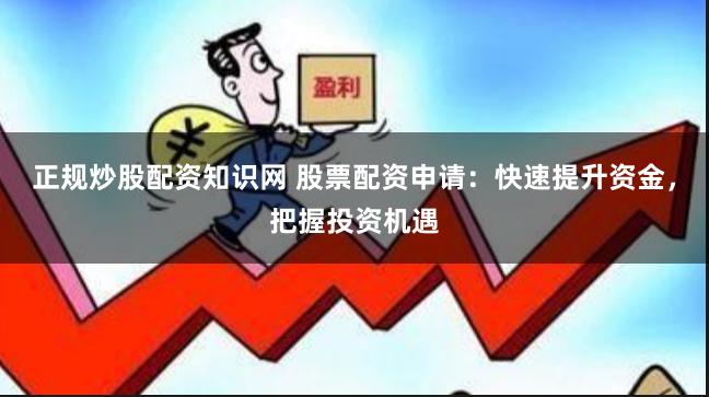 正规炒股配资知识网 股票配资申请：快速提升资金，把握投资机遇