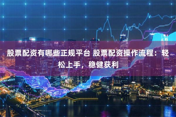 股票配资有哪些正规平台 股票配资操作流程：轻松上手，稳健获利