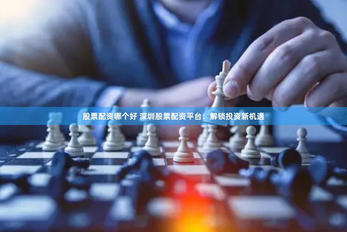 股票配资哪个好 深圳股票配资平台：解锁投资新机遇