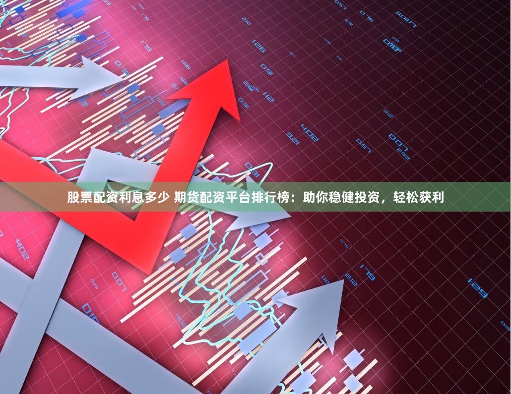 股票配资利息多少 期货配资平台排行榜：助你稳健投资，轻松获利