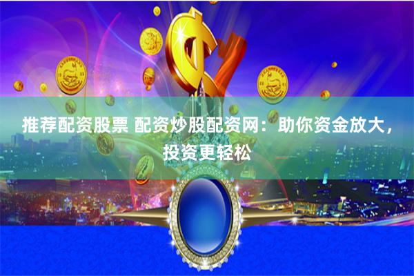 推荐配资股票 配资炒股配资网：助你资金放大，投资更轻松
