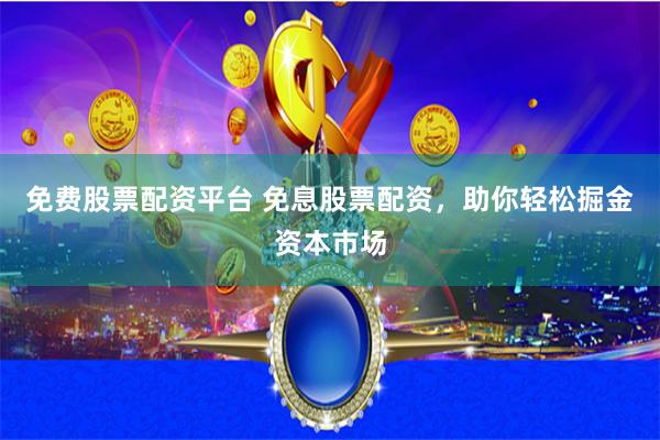 免费股票配资平台 免息股票配资，助你轻松掘金资本市场