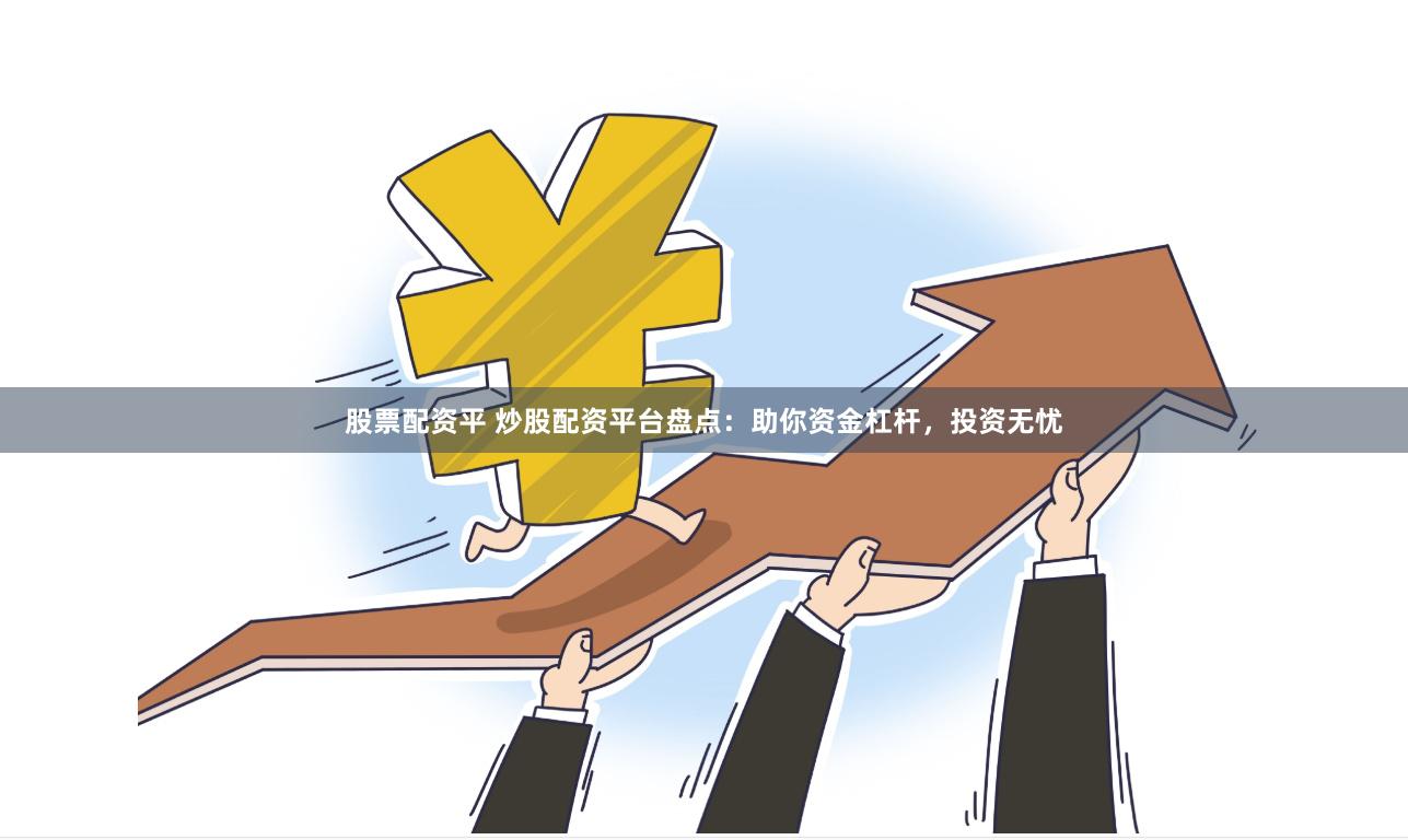 股票配资平 炒股配资平台盘点：助你资金杠杆，投资无忧