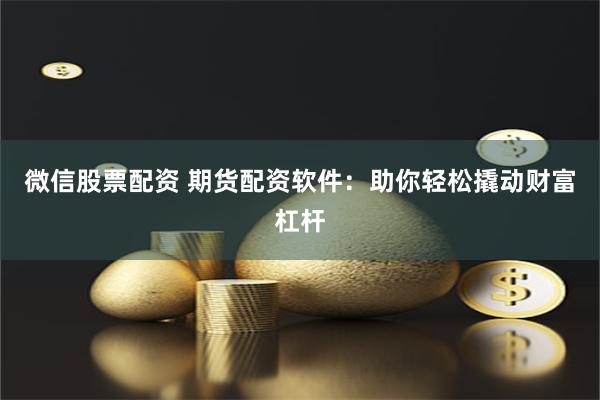 微信股票配资 期货配资软件：助你轻松撬动财富杠杆
