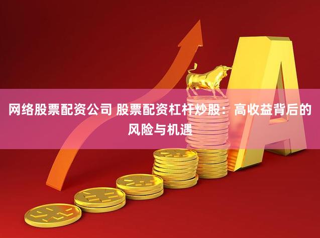 网络股票配资公司 股票配资杠杆炒股：高收益背后的风险与机遇